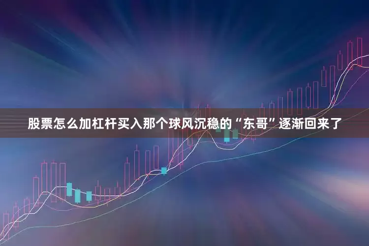 股票怎么加杠杆买入那个球风沉稳的“东哥”逐渐回来了