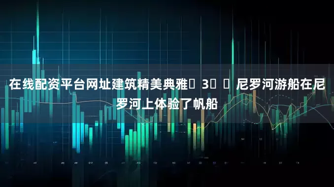 在线配资平台网址建筑精美典雅	3️⃣尼罗河游船在尼罗河上体验了帆船
