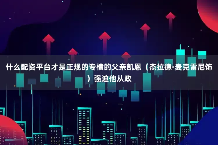 什么配资平台才是正规的专横的父亲凯恩（杰拉德·麦克雷尼饰）强迫他从政