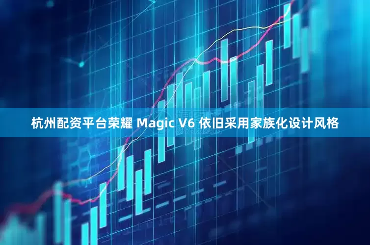 杭州配资平台荣耀 Magic V6 依旧采用家族化设计风格