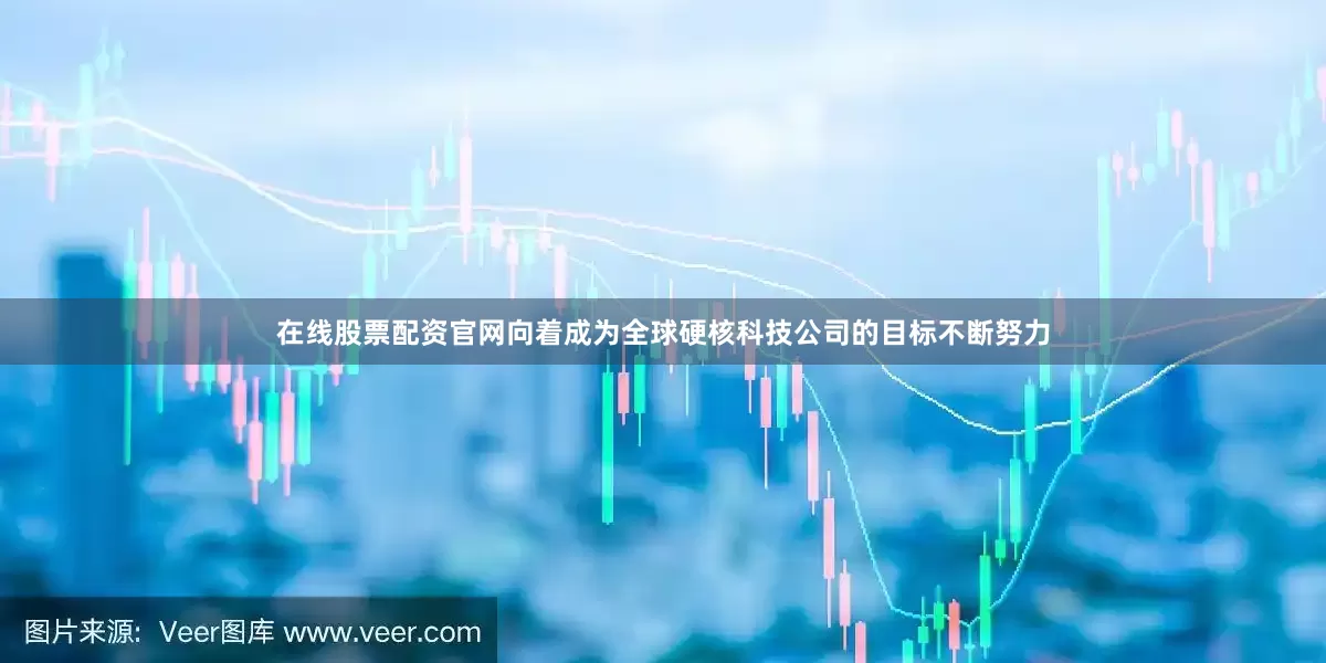 在线股票配资官网向着成为全球硬核科技公司的目标不断努力