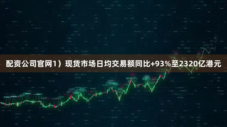 配资公司官网1)现货市场日均交易额同比+93%至2320亿港元