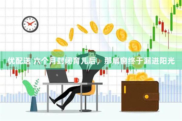 优配送 六个月封闭育儿后，那扇窗终于漏进阳光
