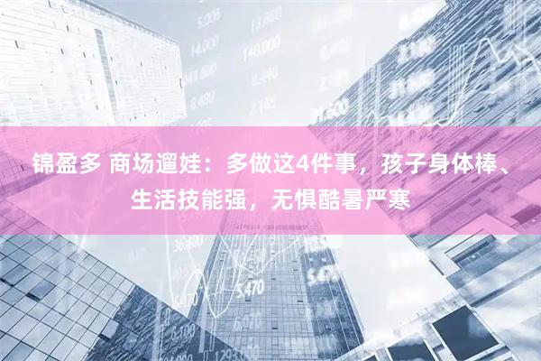 锦盈多 商场遛娃：多做这4件事，孩子身体棒、生活技能强，无惧酷暑严寒