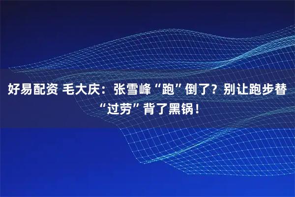 好易配资 毛大庆：张雪峰“跑”倒了？别让跑步替“过劳”背了黑锅！