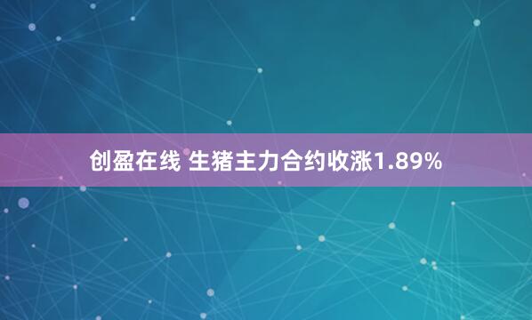 创盈在线 生猪主力合约收涨1.89%