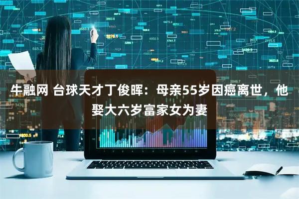 牛融网 台球天才丁俊晖：母亲55岁因癌离世，他娶大六岁富家女为妻